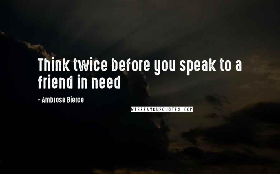 Ambrose Bierce quotes: Think twice before you speak to a friend in need