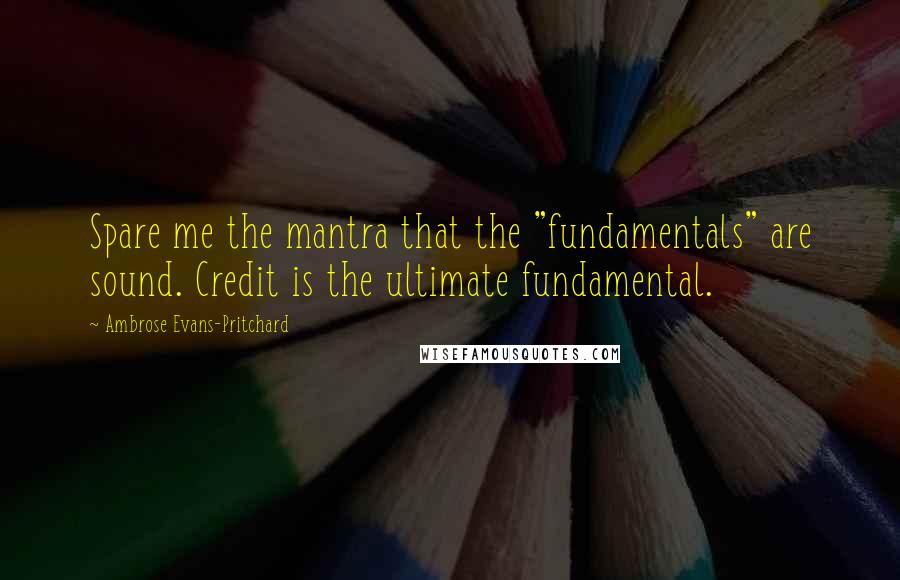 Ambrose Evans-Pritchard quotes: Spare me the mantra that the "fundamentals" are sound. Credit is the ultimate fundamental.