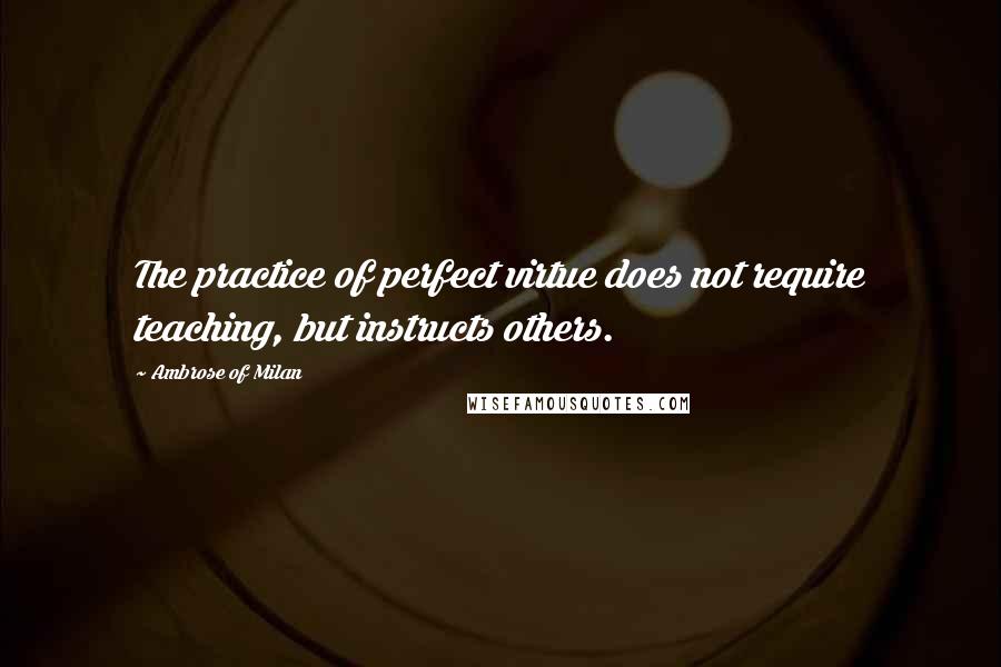 Ambrose Of Milan quotes: The practice of perfect virtue does not require teaching, but instructs others.