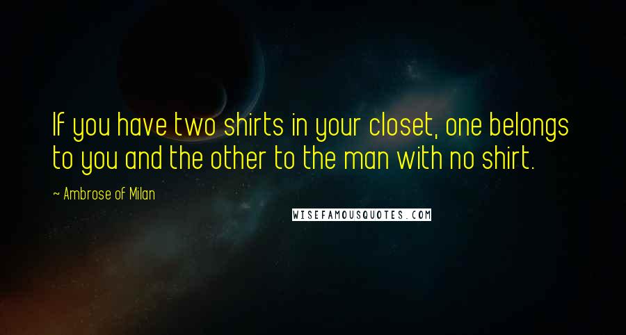 Ambrose Of Milan quotes: If you have two shirts in your closet, one belongs to you and the other to the man with no shirt.