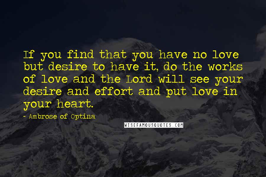 Ambrose Of Optina quotes: If you find that you have no love but desire to have it, do the works of love and the Lord will see your desire and effort and put love Ambrose Of Optina quotes: If you find that you have no love but desire to have it, do the works of love and the Lord will see your desire and effort and put love