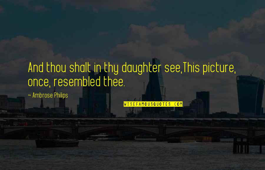 Ambrose Philips Quotes By Ambrose Philips: And thou shalt in thy daughter see,This picture,