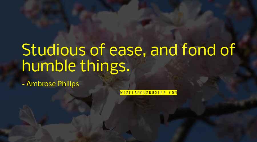 Ambrose Philips Quotes By Ambrose Philips: Studious of ease, and fond of humble things.