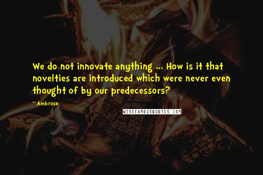Ambrose quotes: We do not innovate anything ... How is it that novelties are introduced which were never even thought of by our predecessors?