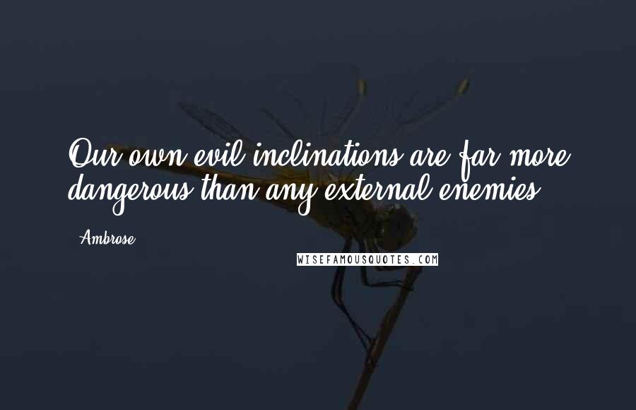 Ambrose quotes: Our own evil inclinations are far more dangerous than any external enemies.