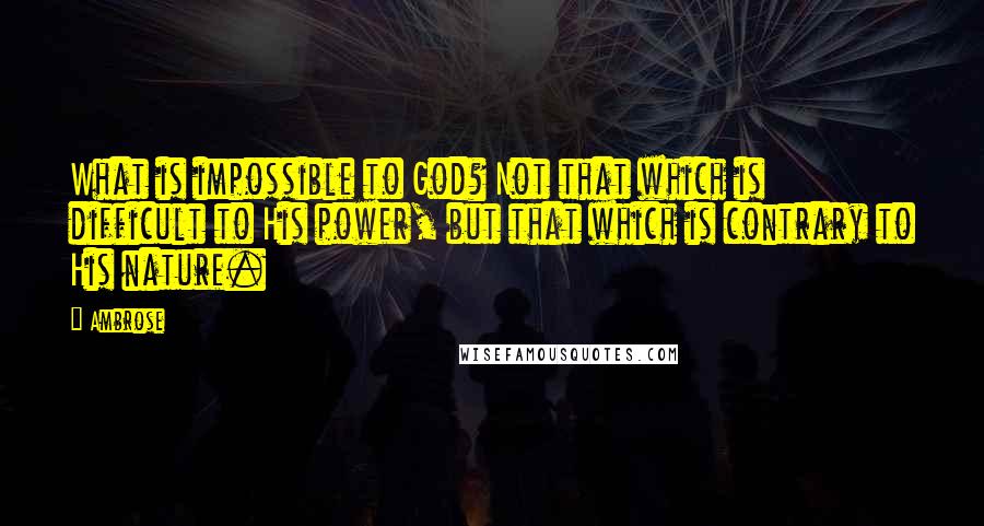 Ambrose quotes: What is impossible to God? Not that which is difficult to His power, but that which is contrary to His nature.