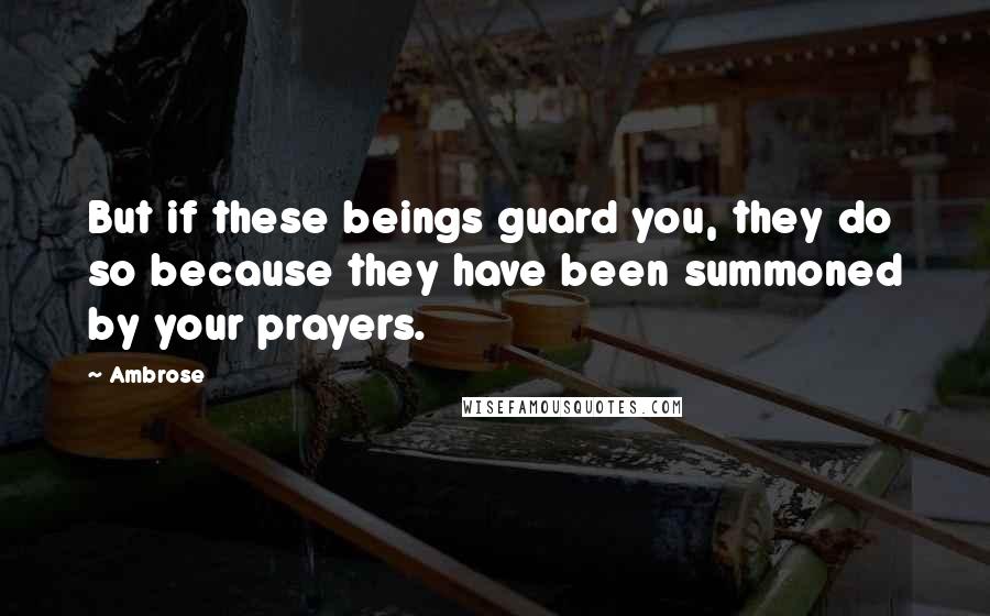 Ambrose quotes: But if these beings guard you, they do so because they have been summoned by your prayers.