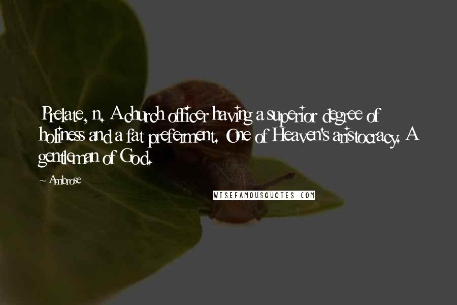 Ambrose quotes: Prelate, n. A church officer having a superior degree of holiness and a fat preferment. One of Heaven's aristocracy. A gentleman of God.