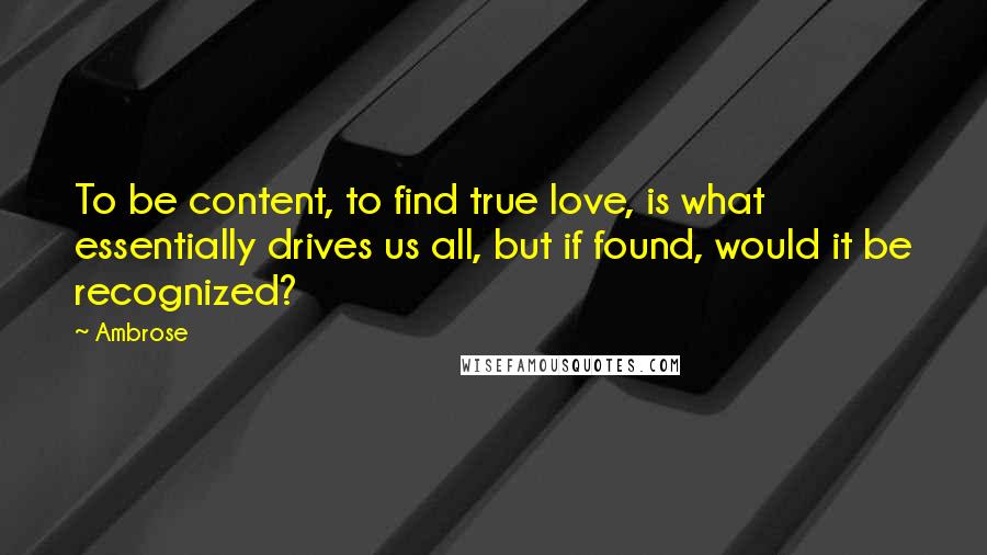 Ambrose quotes: To be content, to find true love, is what essentially drives us all, but if found, would it be recognized?