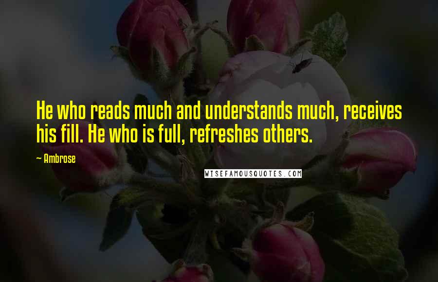 Ambrose quotes: He who reads much and understands much, receives his fill. He who is full, refreshes others.