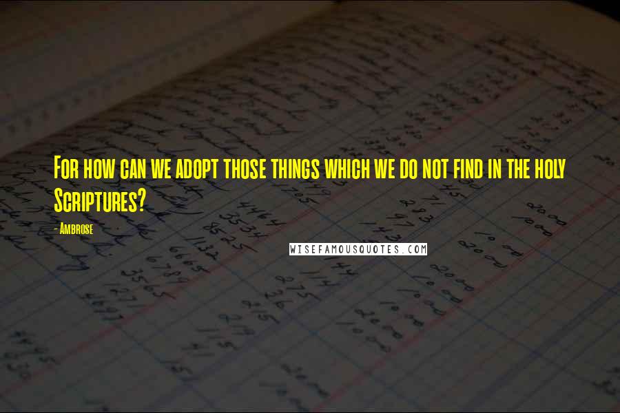 Ambrose quotes: For how can we adopt those things which we do not find in the holy Scriptures?