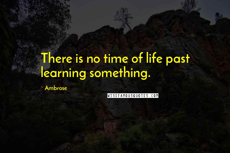 Ambrose quotes: There is no time of life past learning something.