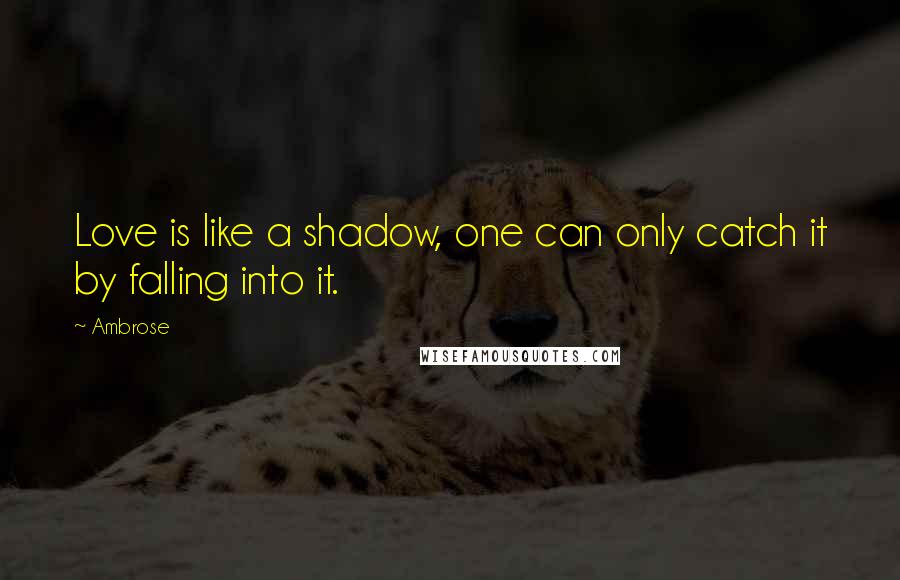 Ambrose quotes: Love is like a shadow, one can only catch it by falling into it.