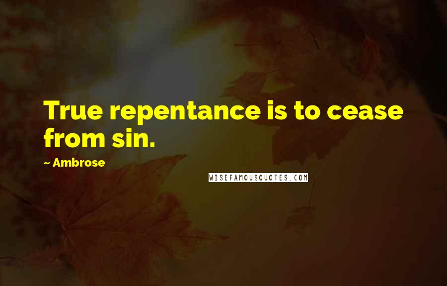 Ambrose quotes: True repentance is to cease from sin.