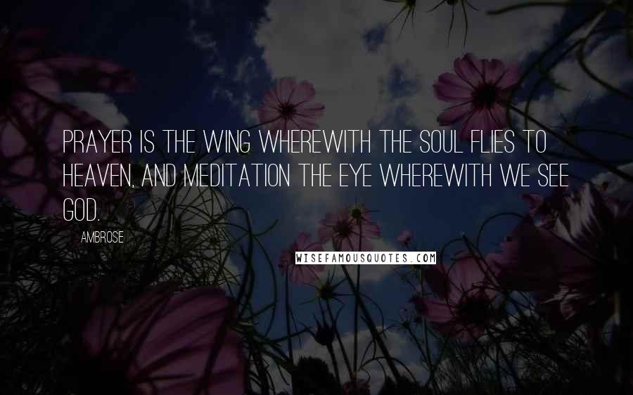 Ambrose quotes: Prayer is the wing wherewith the soul flies to heaven, and meditation the eye wherewith we see God.