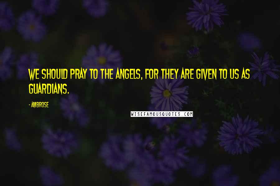 Ambrose quotes: We should pray to the angels, for they are given to us as guardians.