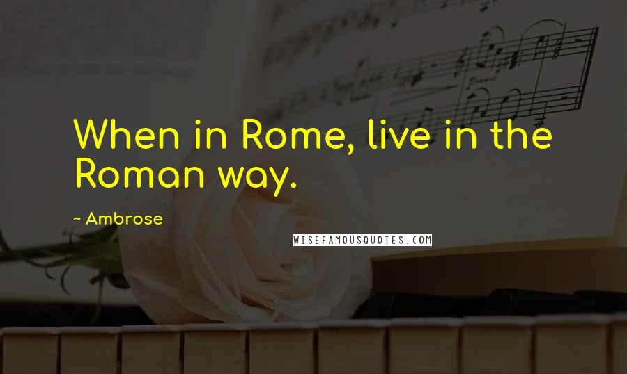 Ambrose quotes: When in Rome, live in the Roman way.