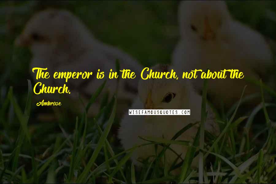 Ambrose quotes: The emperor is in the Church, not about the Church.