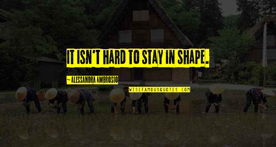Ambrosio Quotes By Alessandra Ambrosio: It isn't hard to stay in shape. Ambrosio Quotes By Alessandra Ambrosio: It isn't hard to stay in shape.