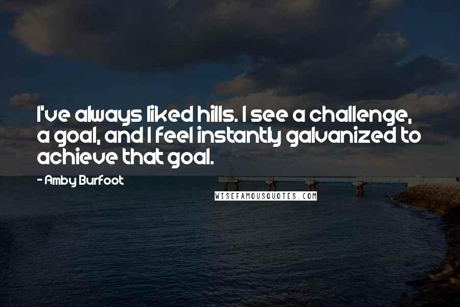 Amby Burfoot quotes: I've always liked hills. I see a challenge, a goal, and I feel instantly galvanized to achieve that goal. Amby Burfoot quotes: I've always liked hills. I see a challenge, a goal, and I feel instantly galvanized to achieve that goal.