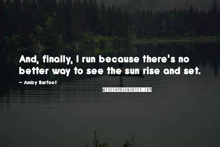 Amby Burfoot quotes: And, finally, I run because there's no better way to see the sun rise and set.