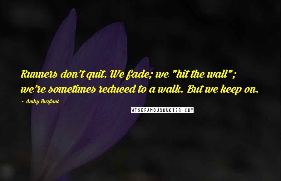 Amby Burfoot quotes: Runners don't quit. We fade; we "hit the wall"; we're sometimes reduced to a walk. But we keep on.