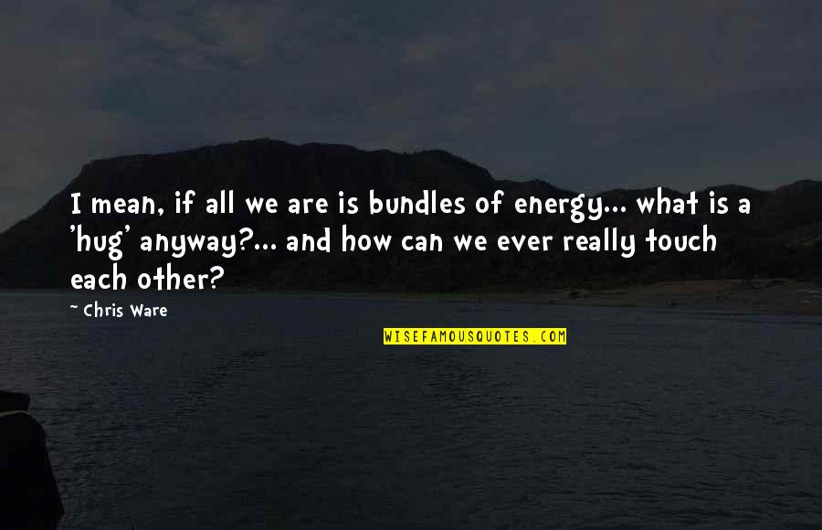 Ameagari No Hanaby Quotes By Chris Ware: I mean, if all we are is bundles Ameagari No Hanaby Quotes By Chris Ware: I mean, if all we are is bundles
