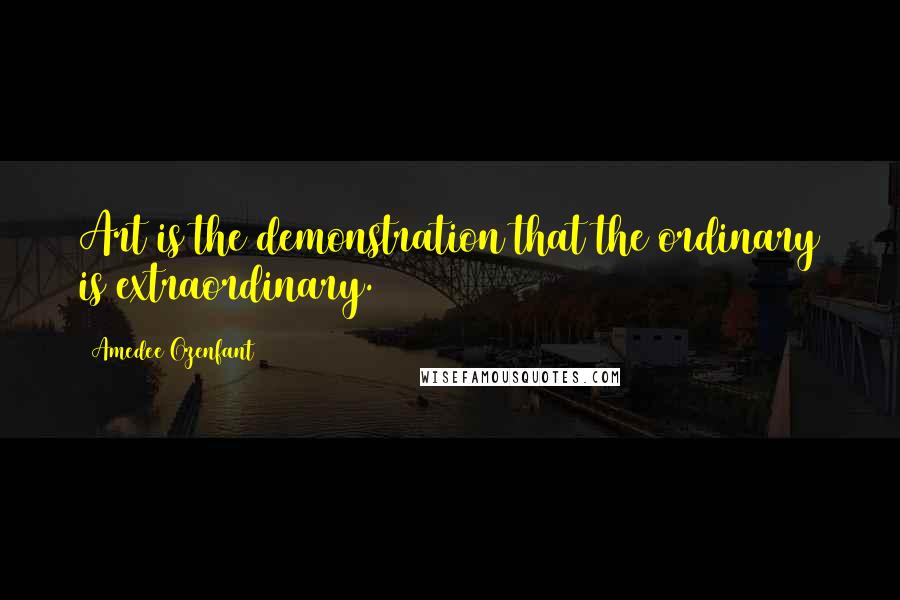 Amedee Ozenfant quotes: Art is the demonstration that the ordinary is extraordinary.