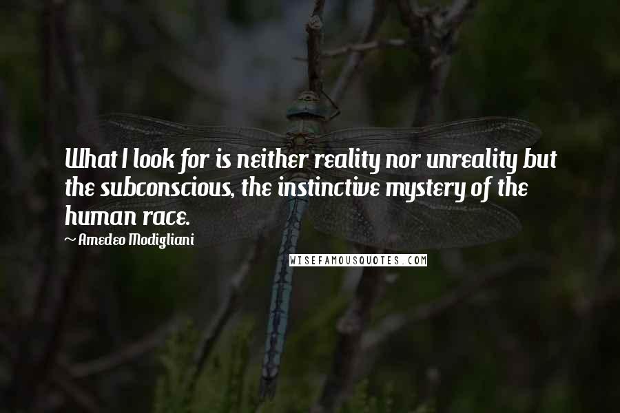 Amedeo Modigliani quotes: What I look for is neither reality nor unreality but the subconscious, the instinctive mystery of the human race.