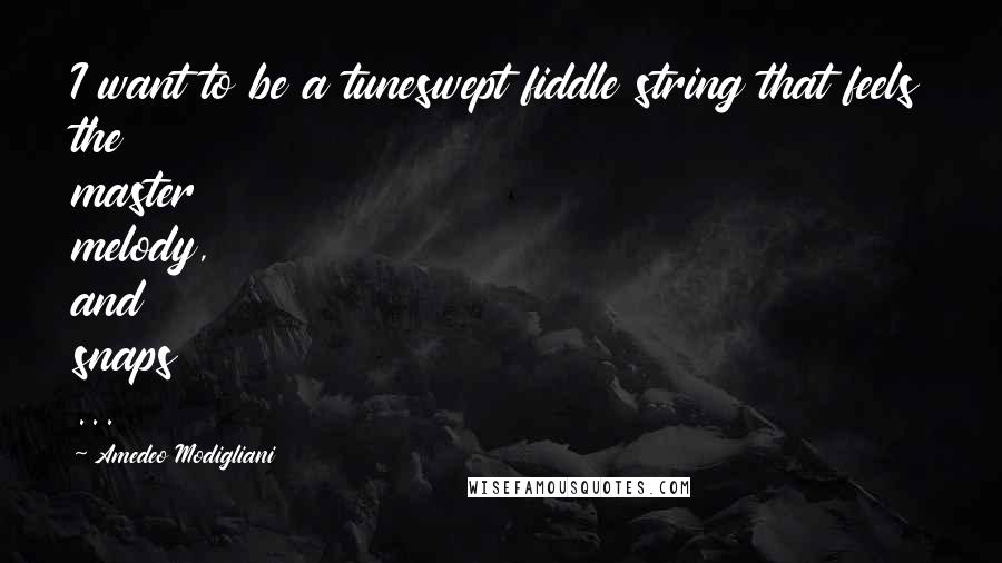 Amedeo Modigliani quotes: I want to be a tuneswept fiddle string that feels the master melody, and snaps ...