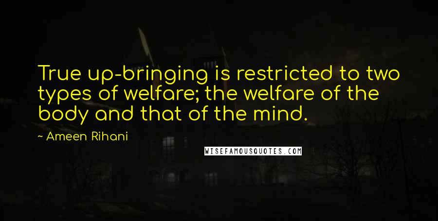 Ameen Rihani quotes: True up-bringing is restricted to two types of welfare; the welfare of the body and that of the mind.