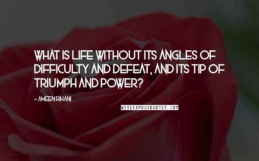 Ameen Rihani quotes: What is life without its angles of difficulty and defeat, and its tip of triumph and power?