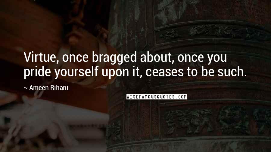 Ameen Rihani quotes: Virtue, once bragged about, once you pride yourself upon it, ceases to be such.