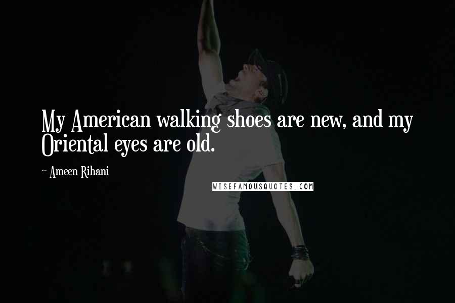 Ameen Rihani quotes: My American walking shoes are new, and my Oriental eyes are old.