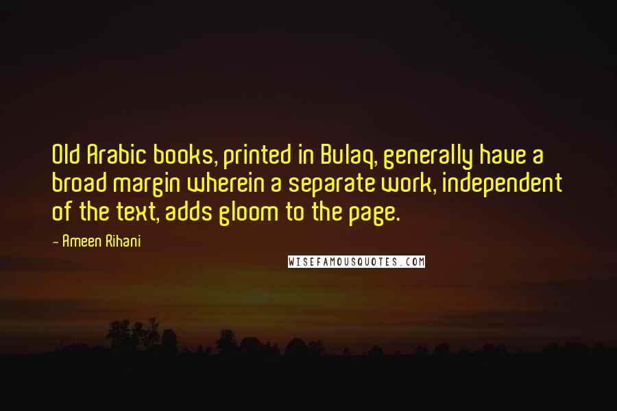 Ameen Rihani quotes: Old Arabic books, printed in Bulaq, generally have a broad margin wherein a separate work, independent of the text, adds gloom to the page.