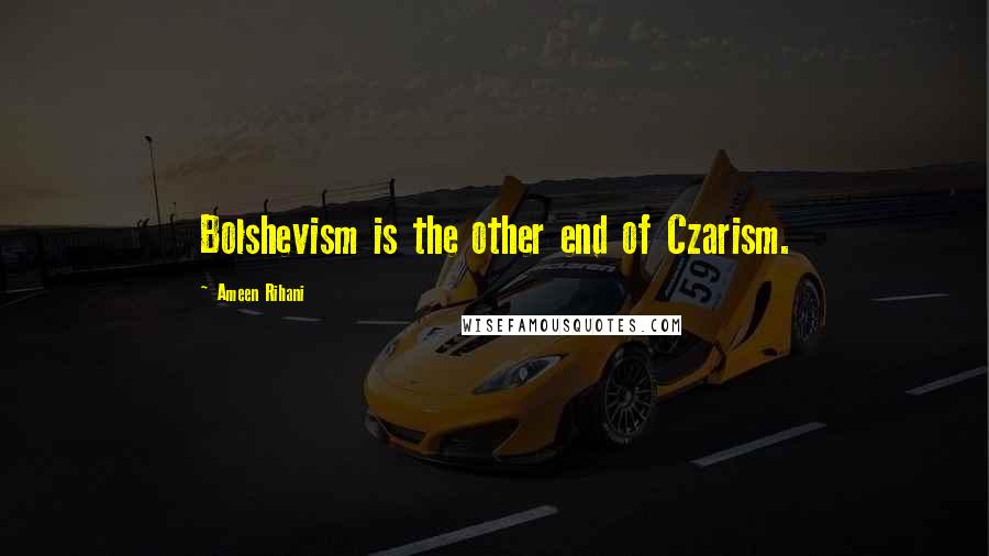 Ameen Rihani quotes: Bolshevism is the other end of Czarism.