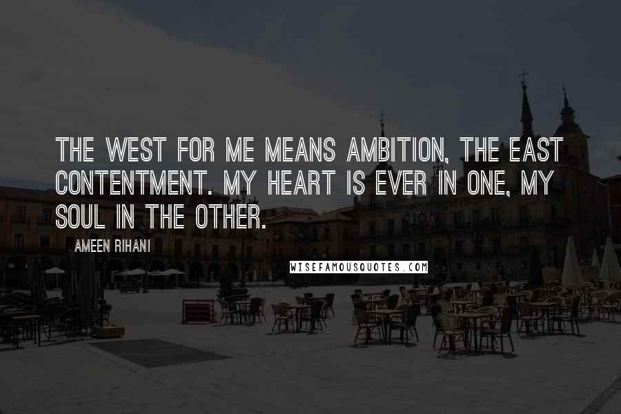 Ameen Rihani quotes: The West for me means ambition, the East contentment. My heart is ever in one, my soul in the other.