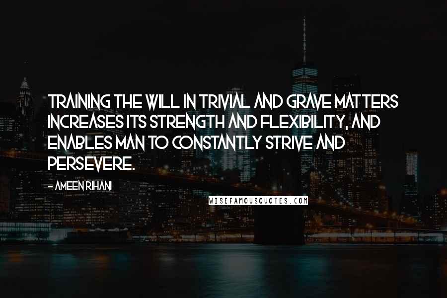 Ameen Rihani quotes: Training the will in trivial and grave matters increases its strength and flexibility, and enables man to constantly strive and persevere.