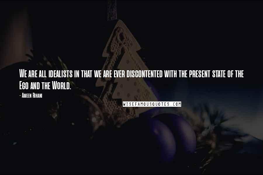 Ameen Rihani quotes: We are all idealists in that we are ever discontented with the present state of the Ego and the World.