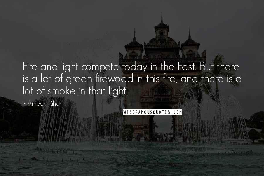 Ameen Rihani quotes: Fire and light compete today in the East. But there is a lot of green firewood in this fire, and there is a lot of smoke in that light.