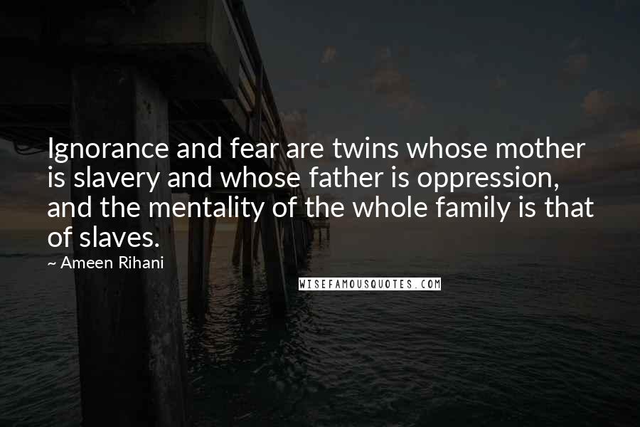 Ameen Rihani quotes: Ignorance and fear are twins whose mother is slavery and whose father is oppression, and the mentality of the whole family is that of slaves.