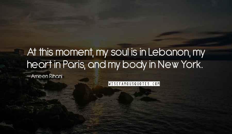 Ameen Rihani quotes: At this moment, my soul is in Lebanon, my heart in Paris, and my body in New York.