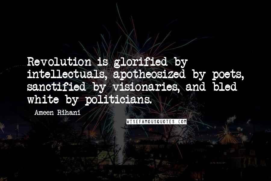 Ameen Rihani quotes: Revolution is glorified by intellectuals, apotheosized by poets, sanctified by visionaries, and bled white by politicians.