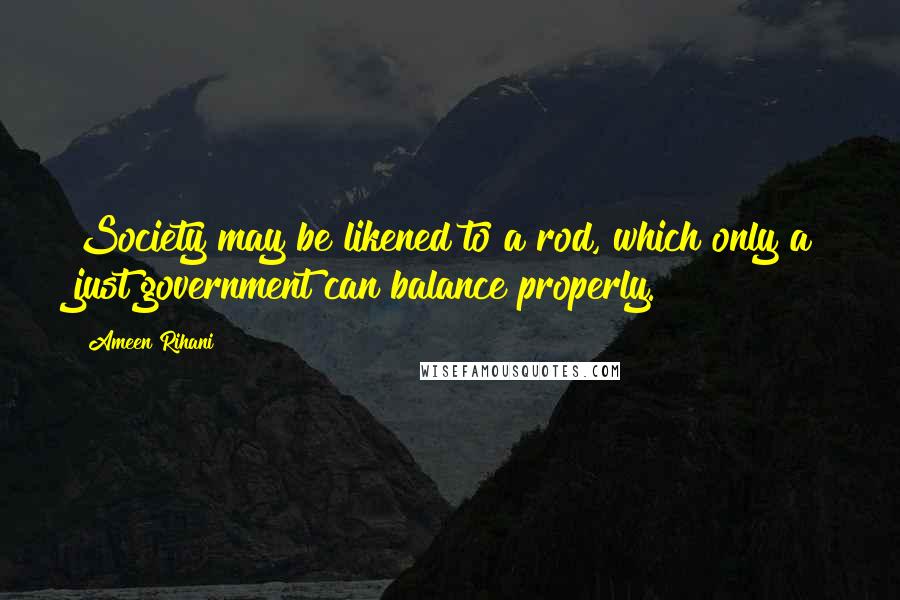 Ameen Rihani quotes: Society may be likened to a rod, which only a just government can balance properly.