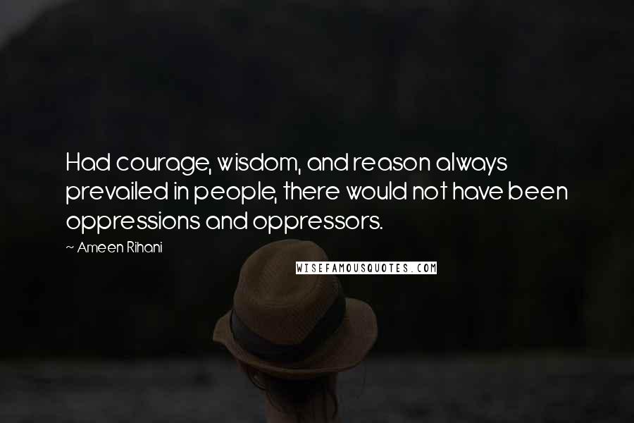 Ameen Rihani quotes: Had courage, wisdom, and reason always prevailed in people, there would not have been oppressions and oppressors.