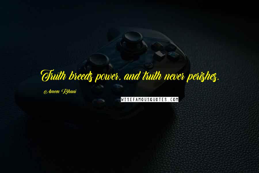 Ameen Rihani quotes: Truth breeds power, and truth never perishes.