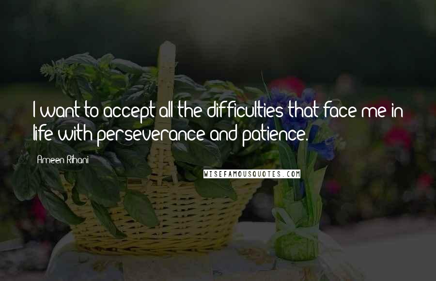 Ameen Rihani quotes: I want to accept all the difficulties that face me in life with perseverance and patience.