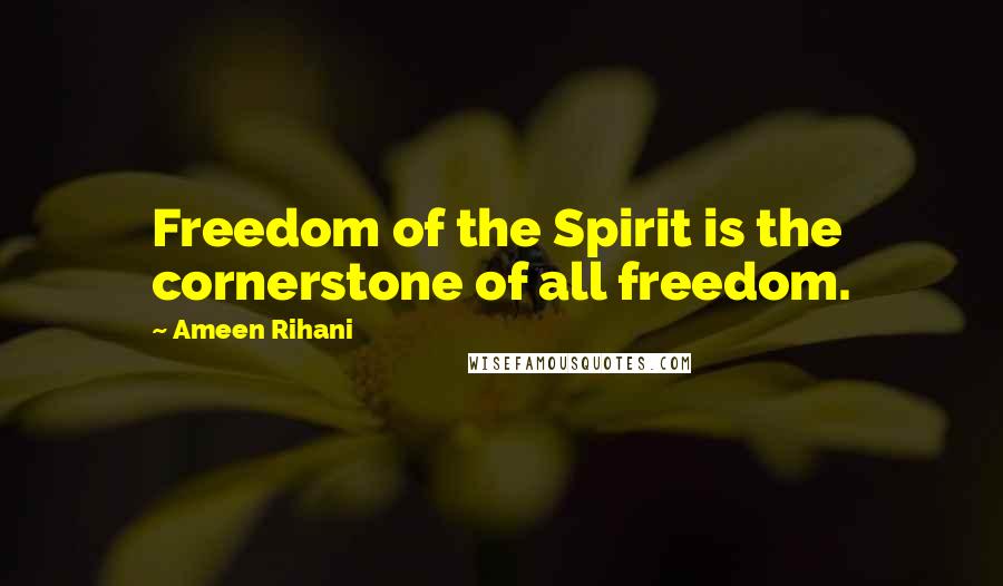 Ameen Rihani quotes: Freedom of the Spirit is the cornerstone of all freedom.