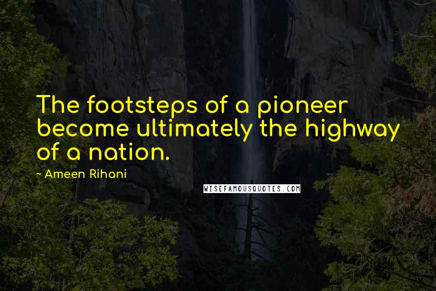 Ameen Rihani quotes: The footsteps of a pioneer become ultimately the highway of a nation.