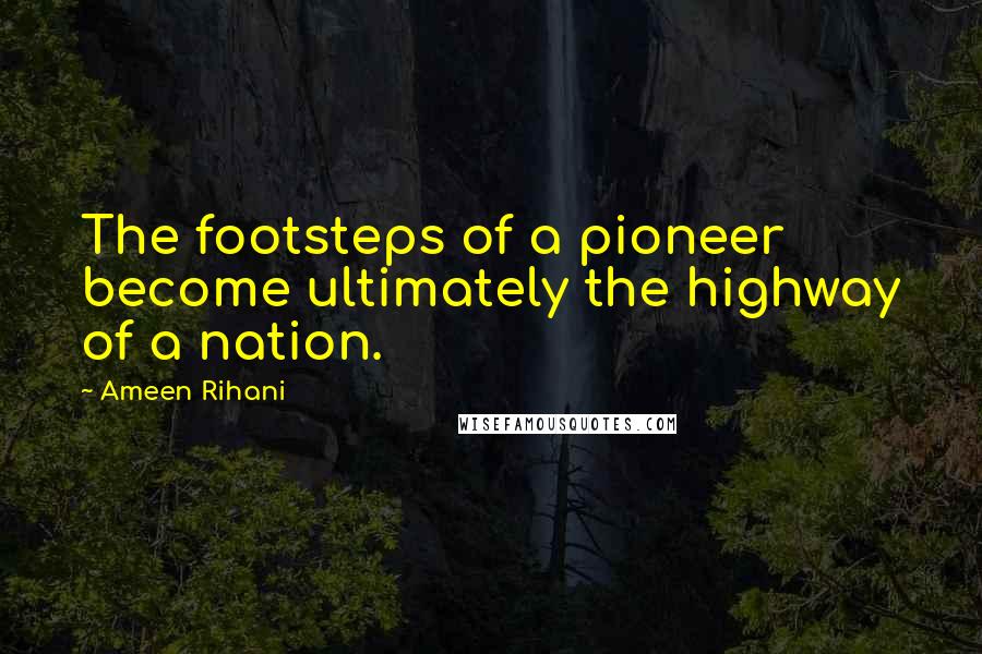 Ameen Rihani quotes: The footsteps of a pioneer become ultimately the highway of a nation.